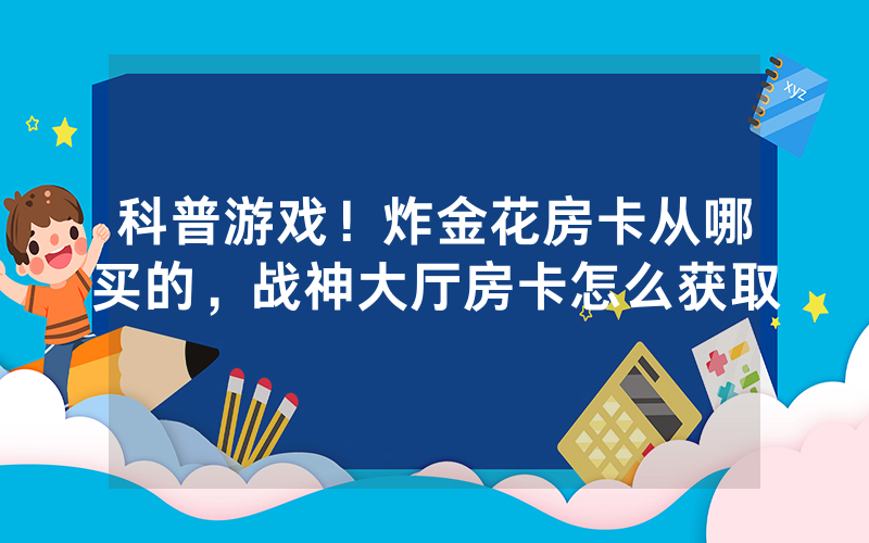 科普游戏！炸金花房卡从哪买的，战神大厅房卡怎么获取