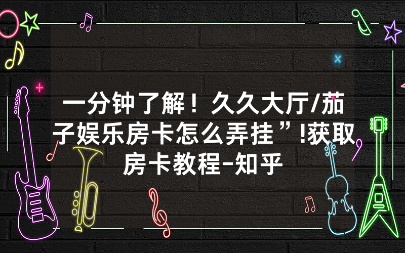 一分钟了解！久久大厅/茄子娱乐房卡怎么弄挂”!获取房卡教程-知乎
