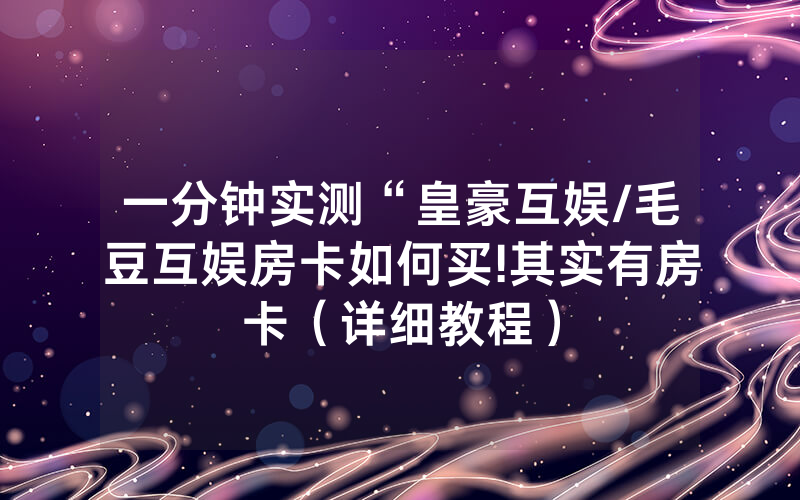 一分钟实测“皇豪互娱/毛豆互娱房卡如何买!其实有房卡（详细教程）
