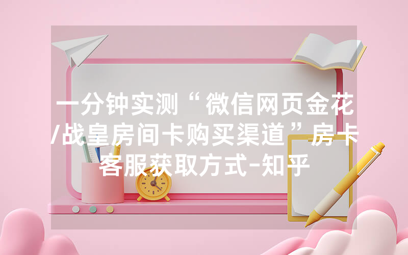 一分钟实测“微信网页金花/战皇房间卡购买渠道”房卡客服获取方式-知乎