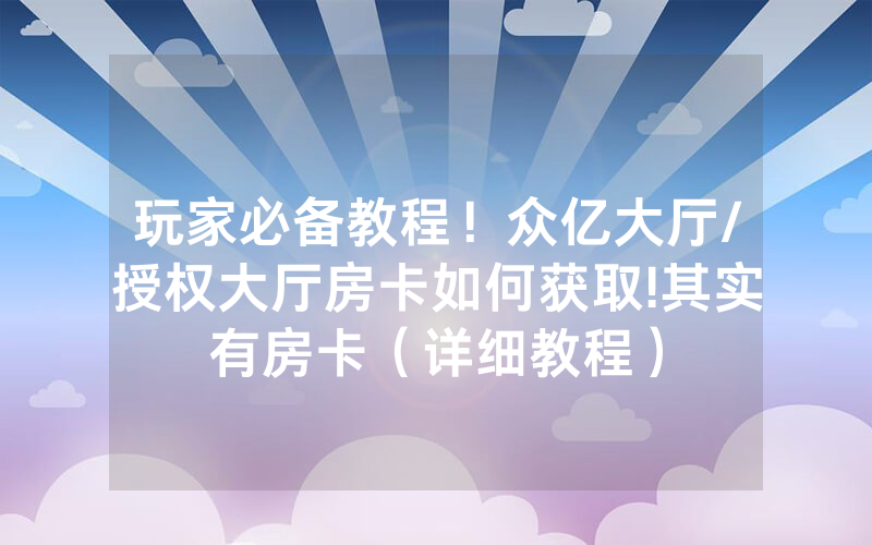 玩家必备教程！众亿大厅/授权大厅房卡如何获取!其实有房卡（详细教程）