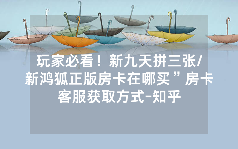 玩家必看！新九天拼三张/新鸿狐正版房卡在哪买”房卡客服获取方式-知乎