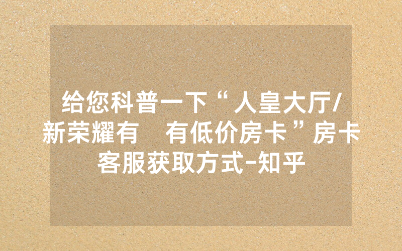给您科普一下“人皇大厅/新荣耀有沒有低价房卡”房卡客服获取方式-知乎