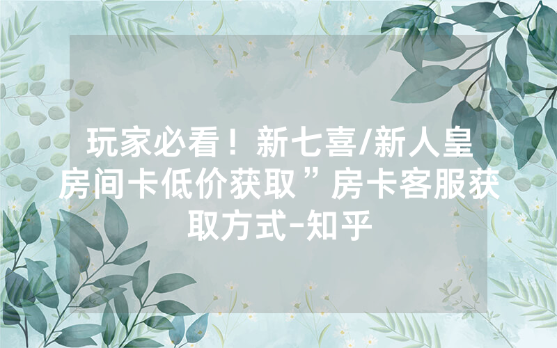 玩家必看！新七喜/新人皇房间卡低价获取”房卡客服获取方式-知乎