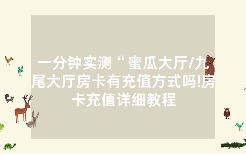 一分钟实测“蜜瓜大厅/九尾大厅房卡有充值方式吗!房卡充值详细教程