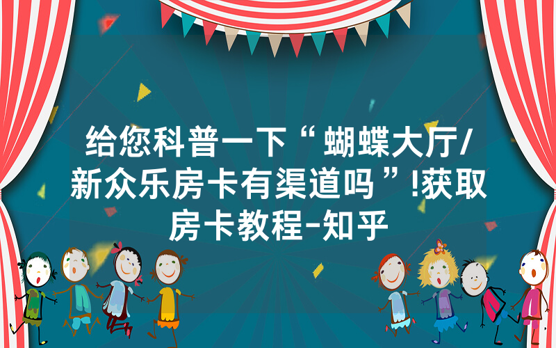 给您科普一下“蝴蝶大厅/新众乐房卡有渠道吗”!获取房卡教程-知乎