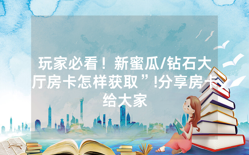玩家必看！新蜜瓜/钻石大厅房卡怎样获取”!分享房卡给大家