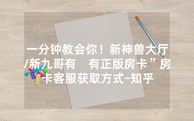 一分钟教会你！新神兽大厅/新九哥有沒有正版房卡”房卡客服获取方式-知乎