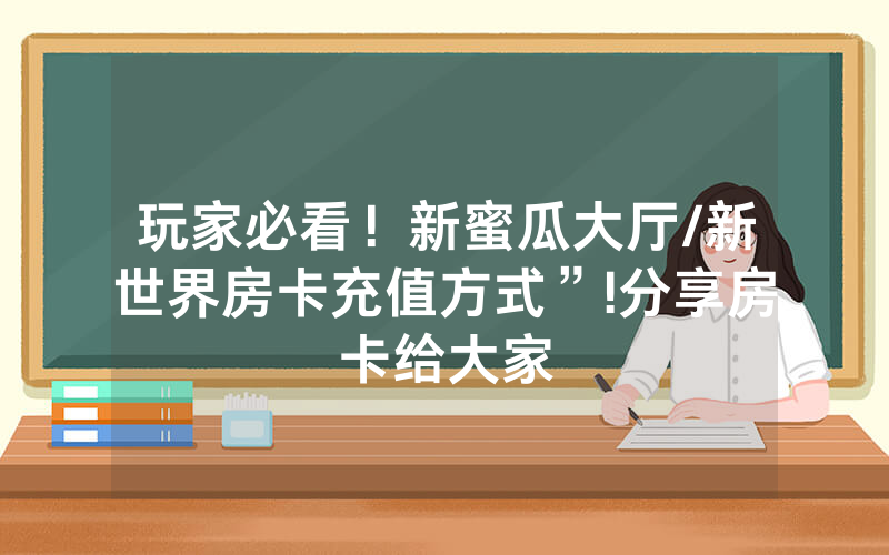 玩家必看！新蜜瓜大厅/新世界房卡充值方式”!分享房卡给大家