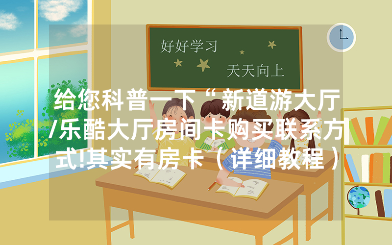给您科普一下“新道游大厅/乐酷大厅房间卡购买联系方式!其实有房卡（详细教程）