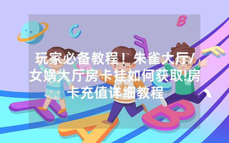 玩家必备教程！朱雀大厅/女娲大厅房卡挂如何获取!房卡充值详细教程