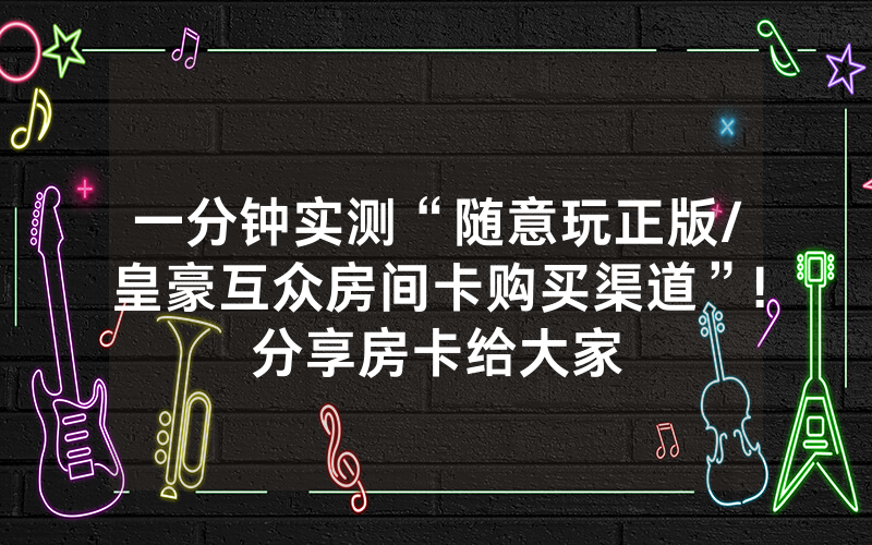 一分钟实测“随意玩正版/皇豪互众房间卡购买渠道”!分享房卡给大家