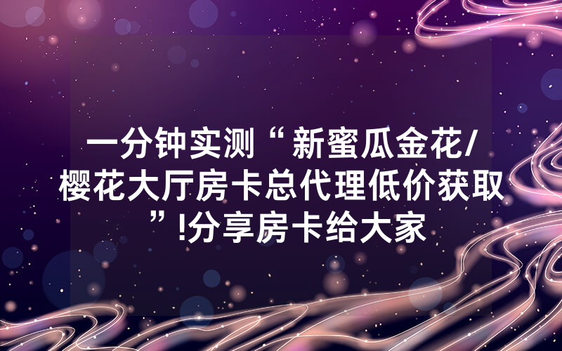 一分钟实测“新蜜瓜金花/樱花大厅房卡总代理低价获取”!分享房卡给大家