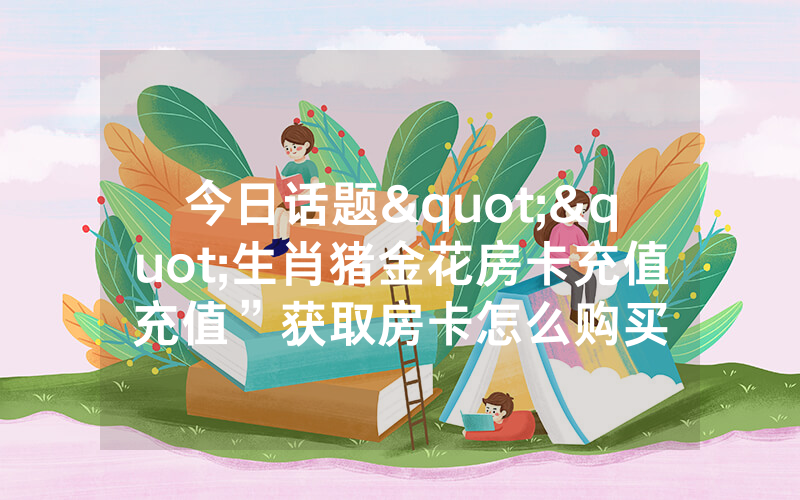 今日话题""生肖猪金花房卡充值充值”获取房卡怎么购买
