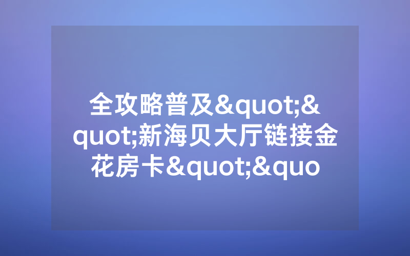 全攻略普及""新海贝大厅链接金花房卡""如何获取房卡"