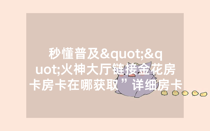 秒懂普及""火神大厅链接金花房卡房卡在哪获取”详细房卡