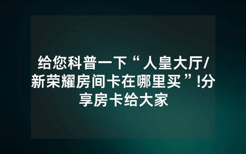 给您科普一下“人皇大厅/新荣耀房间卡在哪里买”!分享房卡给大家