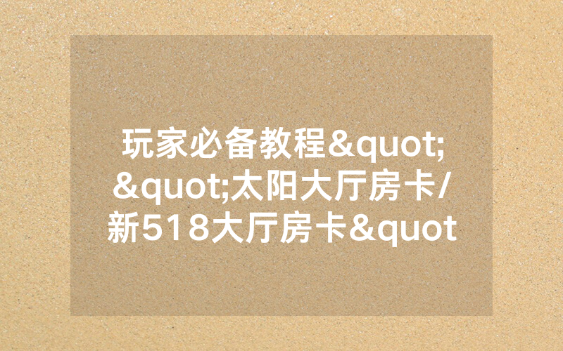 玩家必备教程""太阳大厅房卡/新518大厅房卡"如何获取房卡