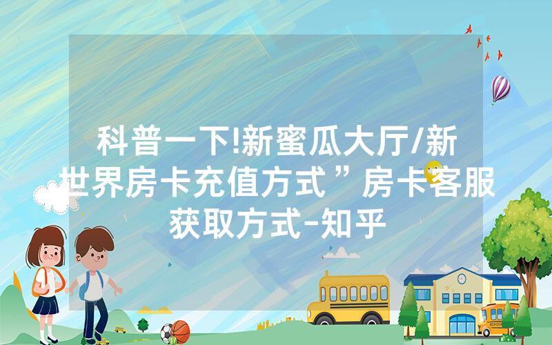 科普一下!新蜜瓜大厅/新世界房卡充值方式”房卡客服获取方式-知乎