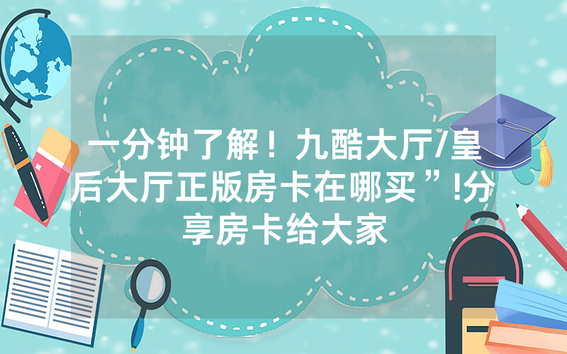一分钟了解！九酷大厅/皇后大厅正版房卡在哪买”!分享房卡给大家