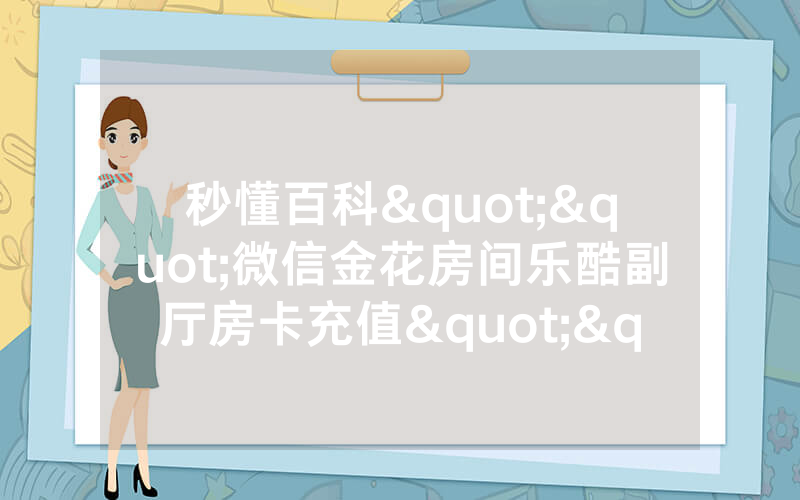 秒懂百科""微信金花房间乐酷副厅房卡充值""如何获取房卡
