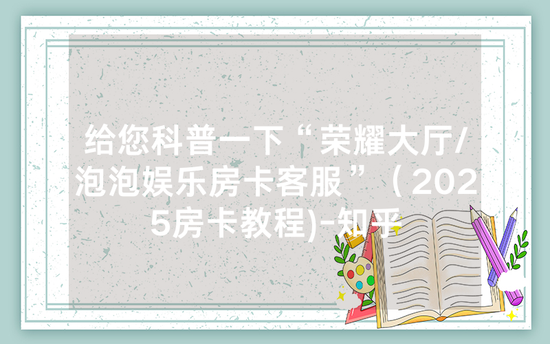 给您科普一下“荣耀大厅/泡泡娱乐房卡客服”（2025房卡教程)-知乎