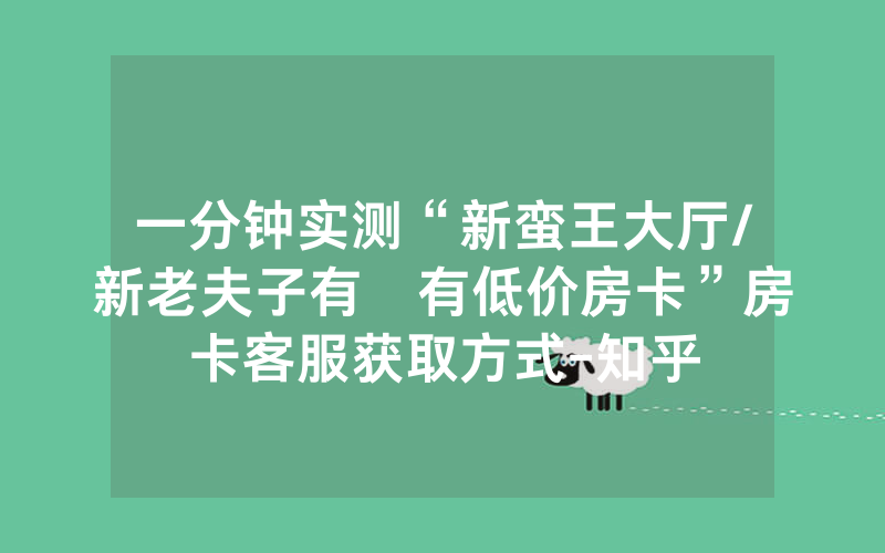 一分钟实测“新蛮王大厅/新老夫子有沒有低价房卡”房卡客服获取方式-知乎