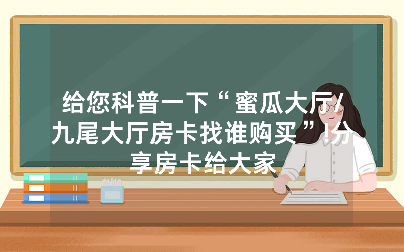 给您科普一下“蜜瓜大厅/九尾大厅房卡找谁购买”!分享房卡给大家