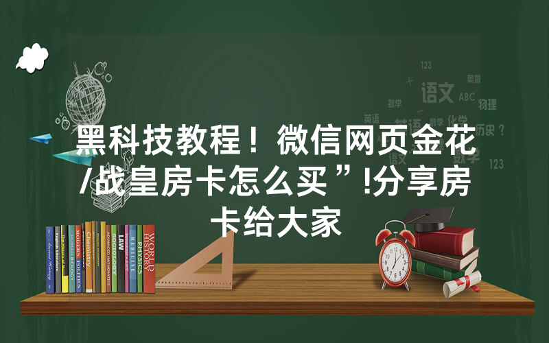 黑科技教程！微信网页金花/战皇房卡怎么买”!分享房卡给大家