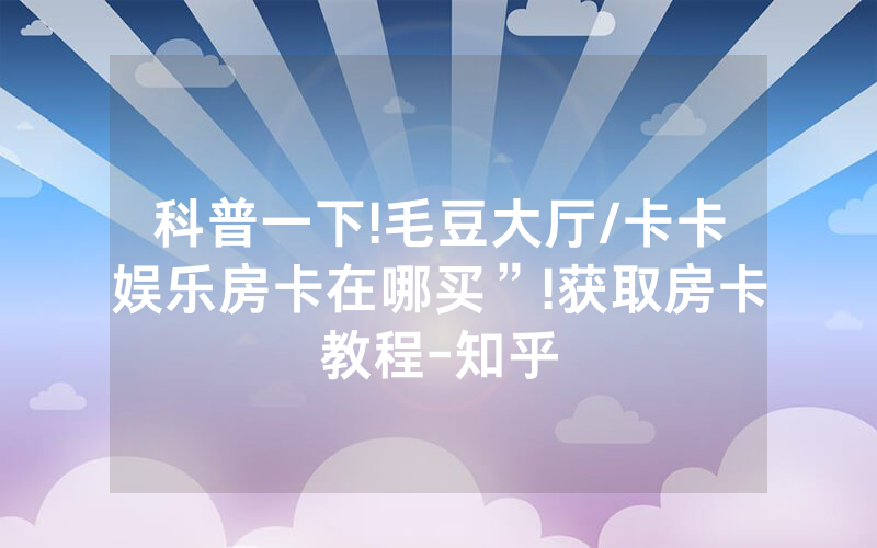 科普一下!毛豆大厅/卡卡娱乐房卡在哪买”!获取房卡教程-知乎