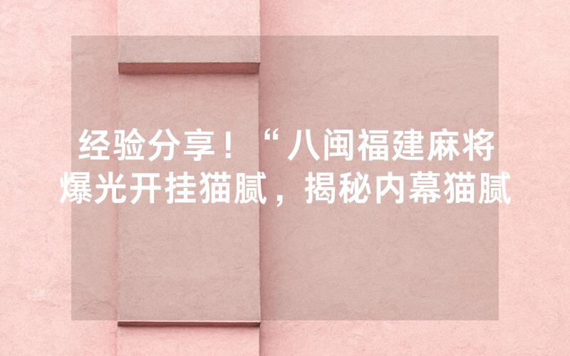 经验分享！“八闽福建麻将爆光开挂猫腻，揭秘内幕猫腻