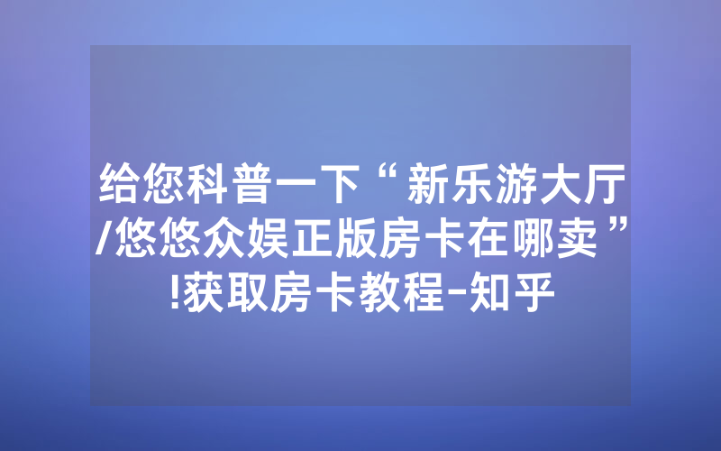 给您科普一下“新乐游大厅/悠悠众娱正版房卡在哪卖”!获取房卡教程-知乎