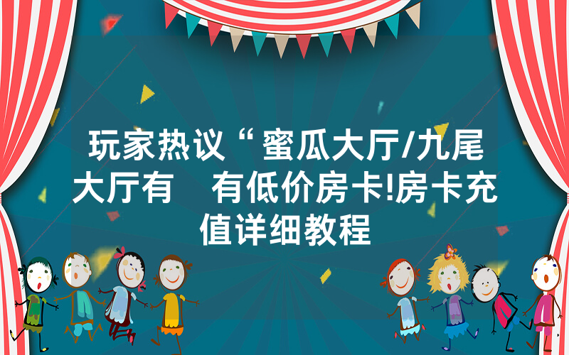 玩家热议“蜜瓜大厅/九尾大厅有沒有低价房卡!房卡充值详细教程