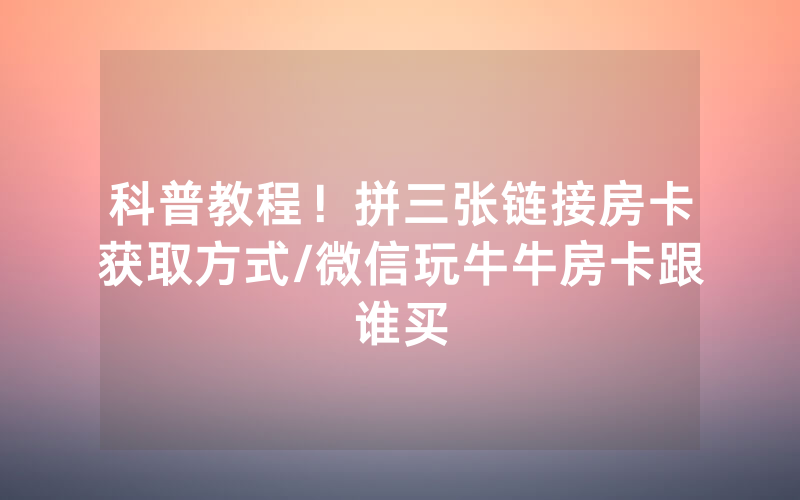 科普教程！拼三张链接房卡获取方式/微信玩牛牛房卡跟谁买