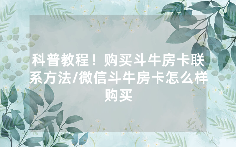 科普教程！购买斗牛房卡联系方法/微信斗牛房卡怎么样购买