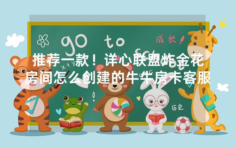 推荐一款！详心联盟炸金花房间怎么创建的牛牛房卡客服