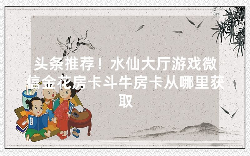 头条推荐！水仙大厅游戏微信金花房卡斗牛房卡从哪里获取