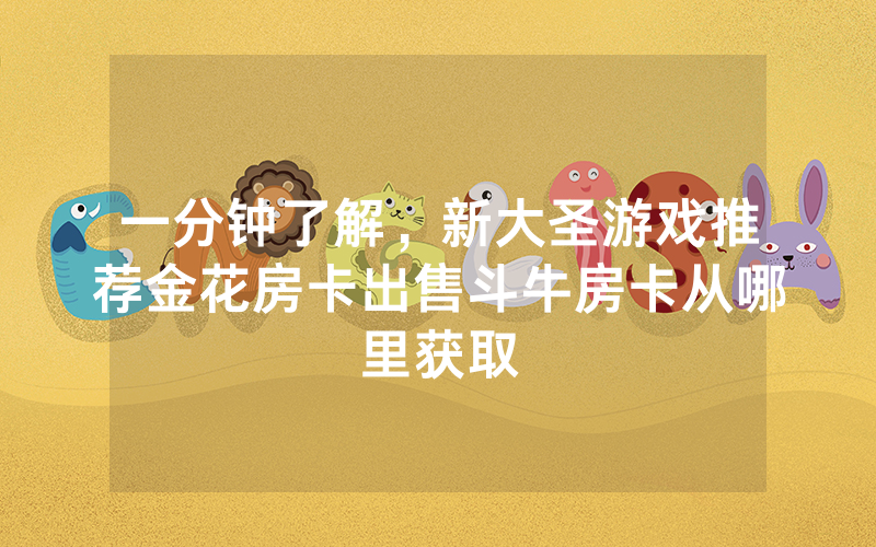 一分钟了解，新大圣游戏推荐金花房卡出售斗牛房卡从哪里获取