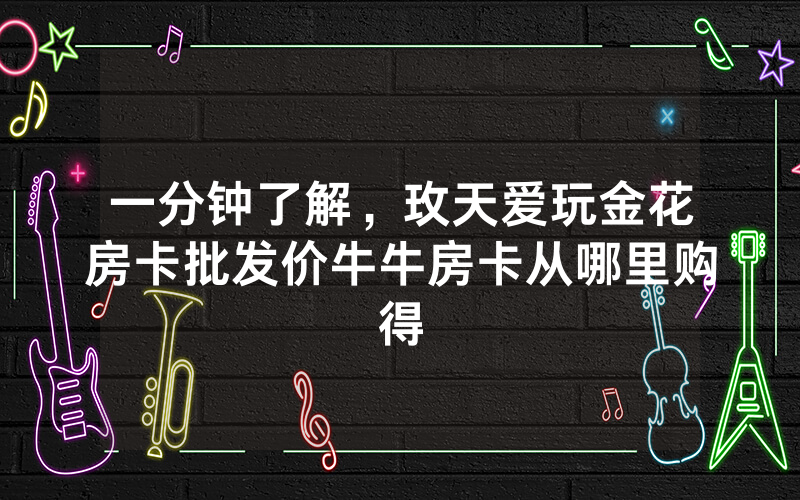 一分钟了解，玫天爱玩金花房卡批发价牛牛房卡从哪里购得