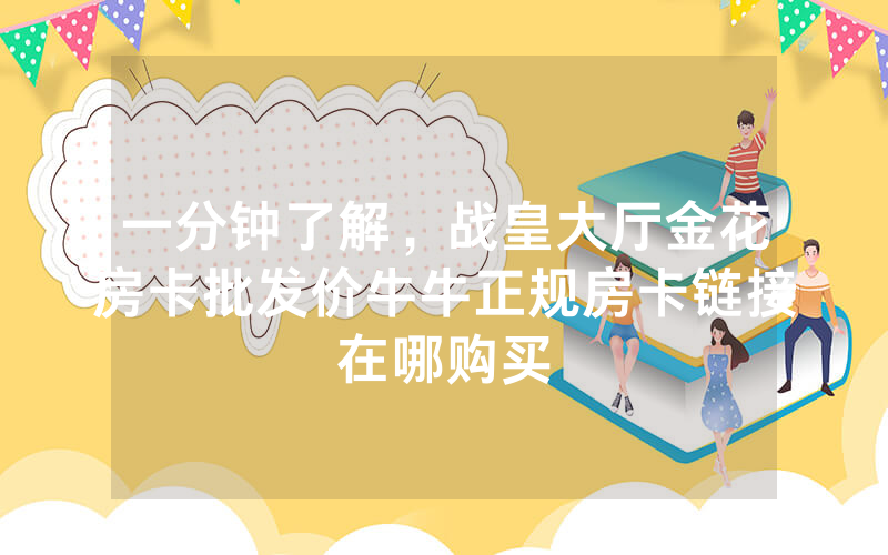 一分钟了解，战皇大厅金花房卡批发价牛牛正规房卡链接在哪购买