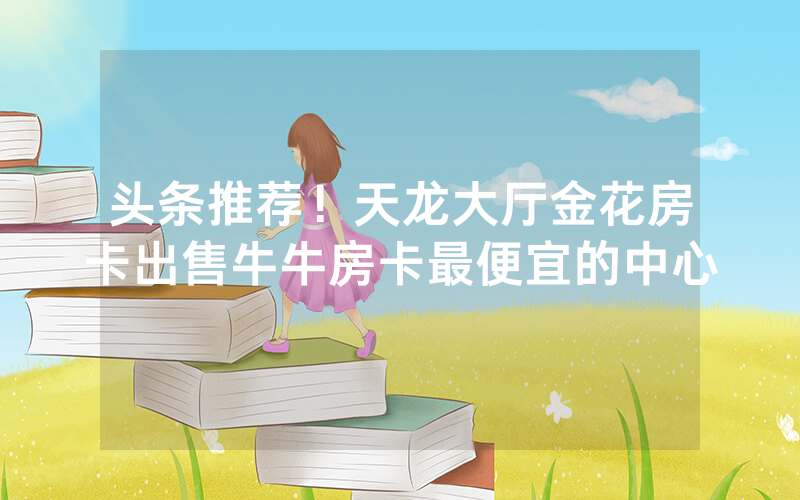 头条推荐!天龙大厅金花房卡出售牛牛房卡最便宜的中心