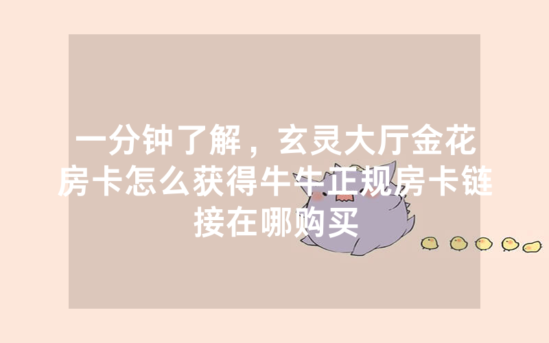 一分钟了解，玄灵大厅金花房卡怎么获得牛牛正规房卡链接在哪购买