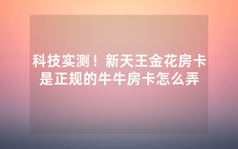 科技实测！新天王金花房卡是正规的牛牛房卡怎么弄