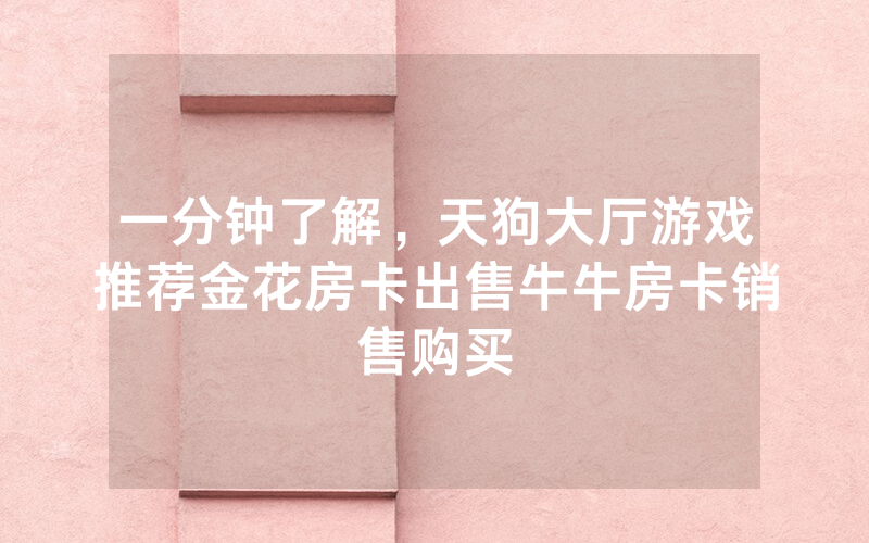 一分钟了解,天狗大厅游戏推荐金花房卡出售牛牛房卡销售购买