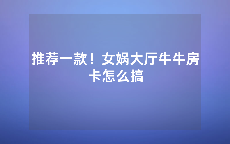 推荐一款！女娲大厅牛牛房卡怎么搞