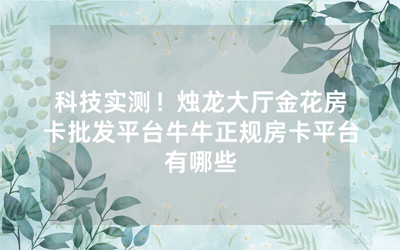 科技实测!烛龙大厅金花房卡批发平台牛牛正规房卡平台有哪些