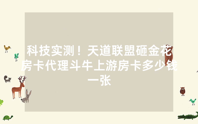 科技实测！天道联盟砸金花房卡代理斗牛上游房卡多少钱一张