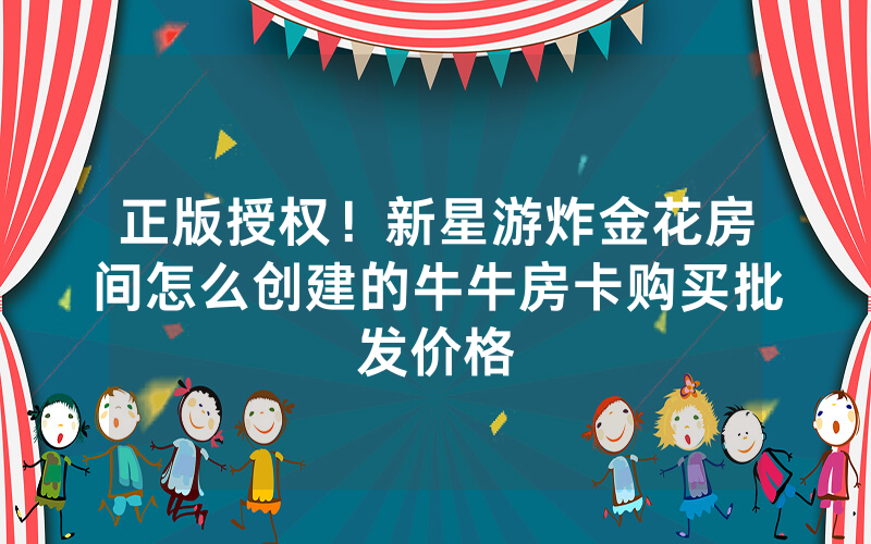 正版授权!新星游炸金花房间怎么创建的牛牛房卡购买批发价格