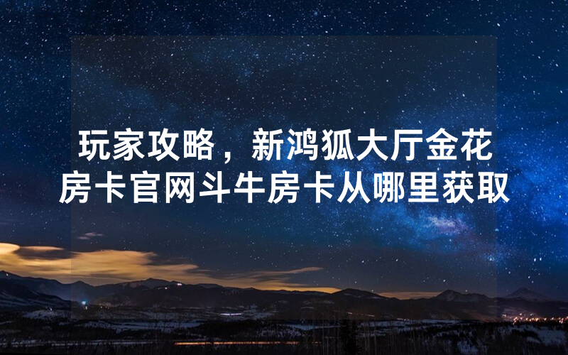 玩家攻略，新鸿狐大厅金花房卡官网斗牛房卡从哪里获取