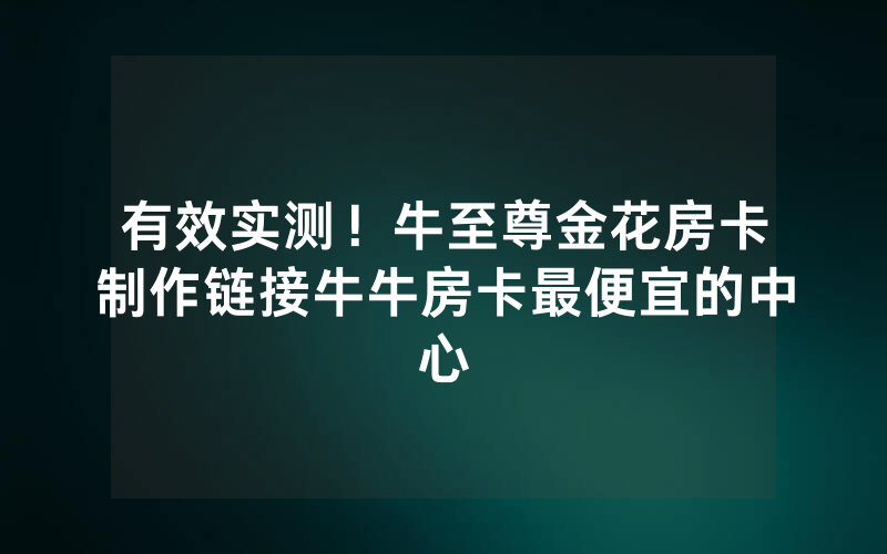 有效实测!牛至尊金花房卡制作链接牛牛房卡最便宜的中心